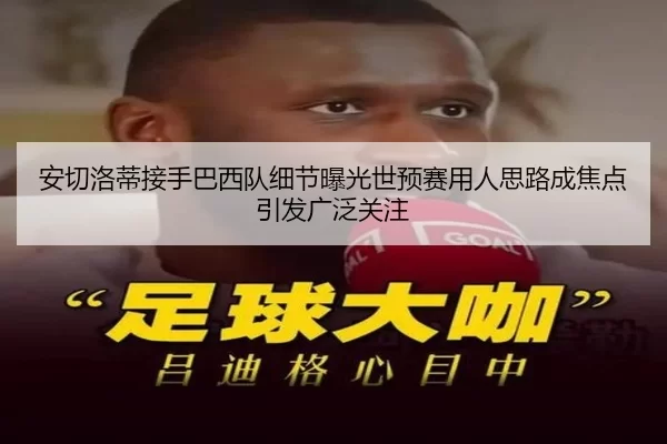 安切洛蒂接手巴西队细节曝光世预赛用人思路成焦点引发广泛关注