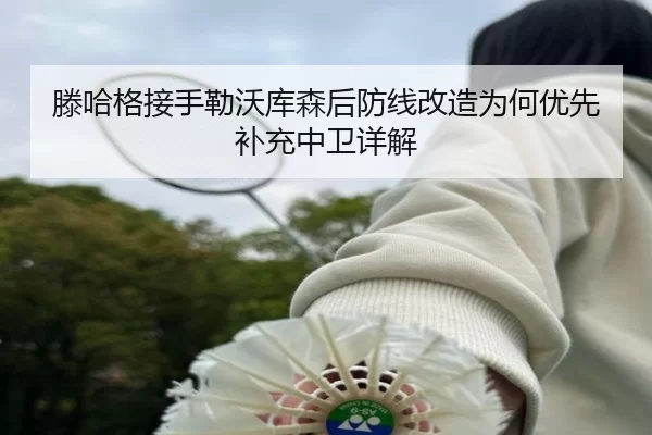 滕哈格接手勒沃库森后防线改造为何优先补充中卫详解